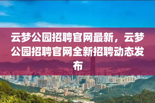 云梦公园招聘官网最新，云梦公园招聘官网全新招聘动态发布