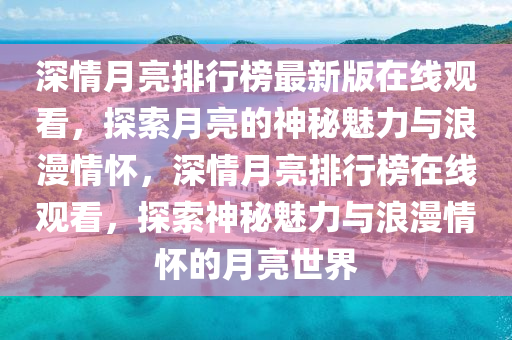 深情月亮排行榜最新版在线观看，探索月亮的神秘魅力与浪漫情怀，深情月亮排行榜在线观看，探索神秘魅力与浪漫情怀的月亮世界