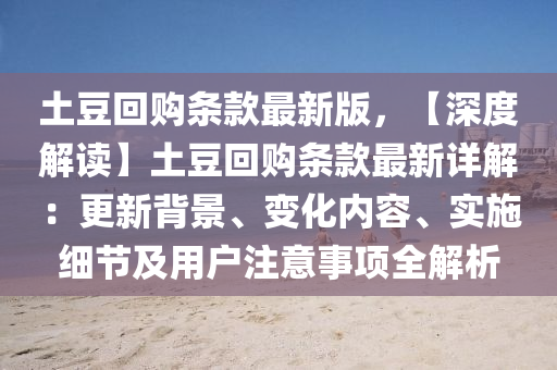 土豆回购条款最新版，【深度解读】土豆回购条款最新详解：更新背景、变化内容、实施细节及用户注意事项全解析
