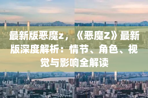 最新版恶魔z，《恶魔Z》最新版深度解析：情节、角色、视觉与影响全解读
