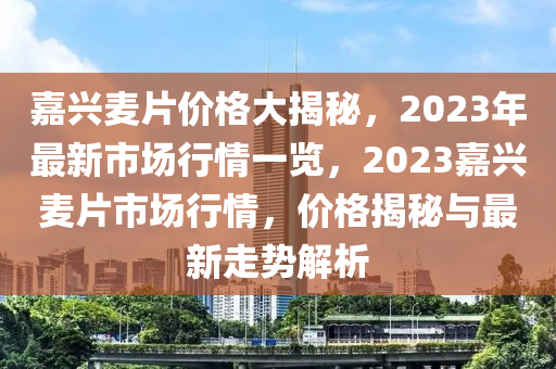 嘉兴麦片价格大揭秘，2023年最新市场行情一览，2023嘉兴麦片市场行情，价格揭秘与最新走势解析