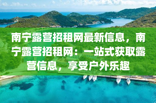 南宁露营招租网最新信息，南宁露营招租网：一站式获取露营信息，享受户外乐趣