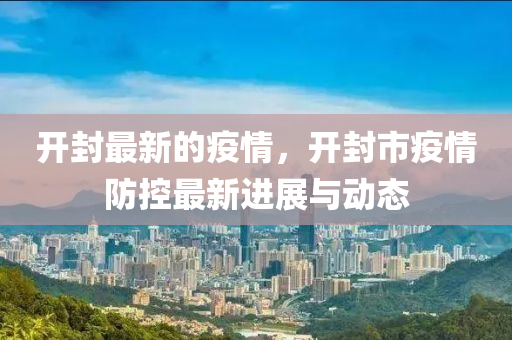 开封最新的疫情，开封市疫情防控最新进展与动态