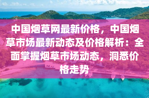 中国烟草网最新价格，中国烟草市场最新动态及价格解析：全面掌握烟草市场动态，洞悉价格走势