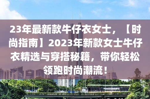 23年最新款牛仔衣女士，【时尚指南】2023年新款女士牛仔衣精选与穿搭秘籍，带你轻松领跑时尚潮流！