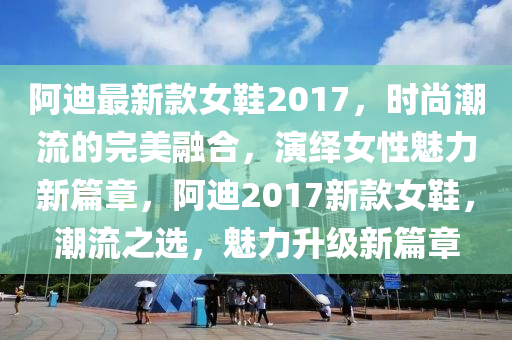 阿迪最新款女鞋2017，时尚潮流的完美融合，演绎女性魅力新篇章，阿迪2017新款女鞋，潮流之选，魅力升级新篇章
