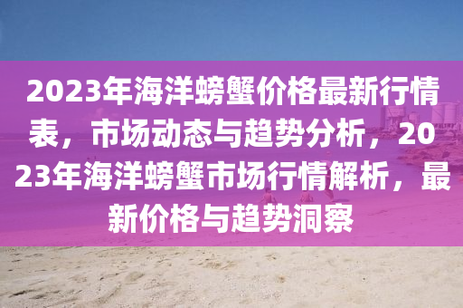 2023年海洋螃蟹价格最新行情表，市场动态与趋势分析，2023年海洋螃蟹市场行情解析，最新价格与趋势洞察
