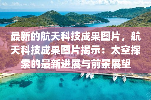 最新的航天科技成果图片，航天科技成果图片揭示：太空探索的最新进展与前景展望