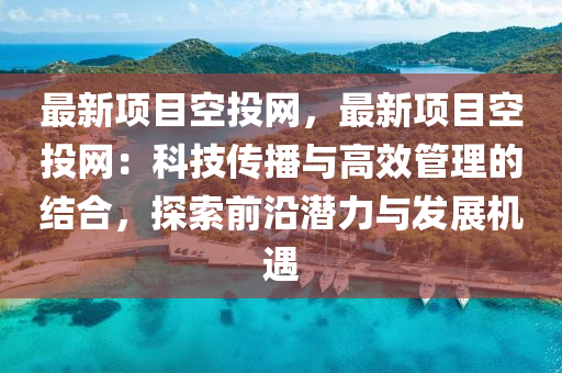 最新项目空投网，最新项目空投网：科技传播与高效管理的结合，探索前沿潜力与发展机遇