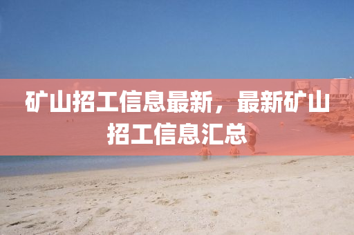 矿山招工信息最新，最新矿山招工信息汇总