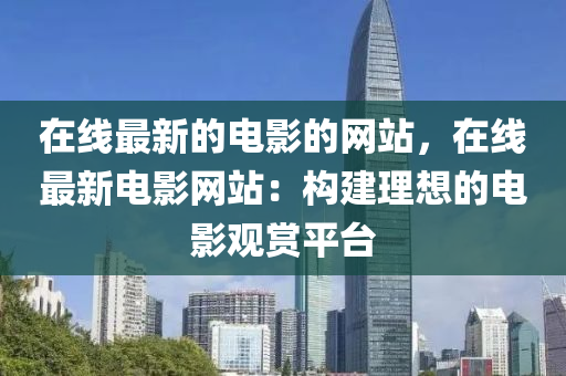 在线最新的电影的网站，在线最新电影网站：构建理想的电影观赏平台