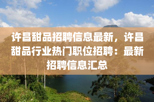 许昌甜品招聘信息最新，许昌甜品行业热门职位招聘：最新招聘信息汇总