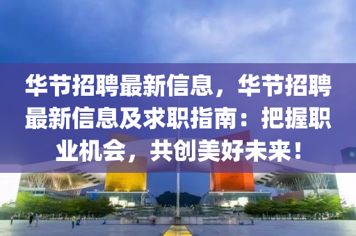 华节招聘最新信息，华节招聘最新信息及求职指南：把握职业机会，共创美好未来！