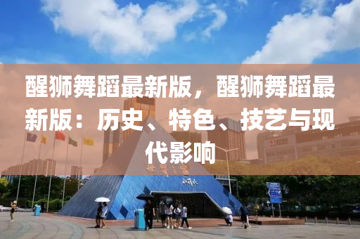 醒狮舞蹈最新版，醒狮舞蹈最新版：历史、特色、技艺与现代影响