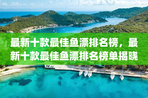 最新十款最佳鱼漂排名榜，最新十款最佳鱼漂排名榜单揭晓