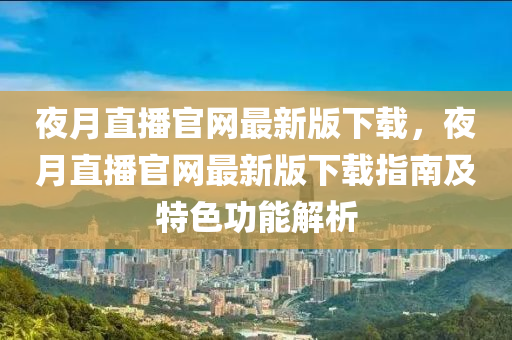 夜月直播官网最新版下载，夜月直播官网最新版下载指南及特色功能解析