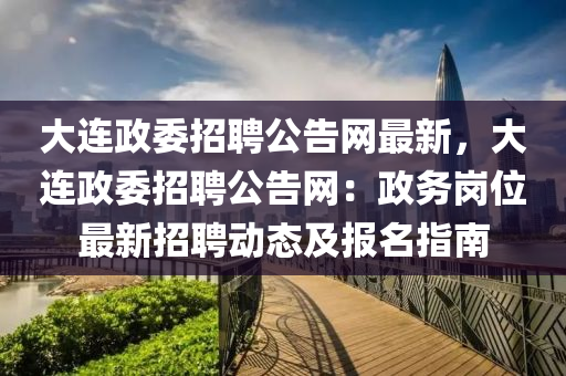 大连政委招聘公告网最新，大连政委招聘公告网：政务岗位最新招聘动态及报名指南