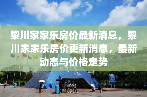 黎川家家乐房价最新消息，黎川家家乐房价更新消息，最新动态与价格走势
