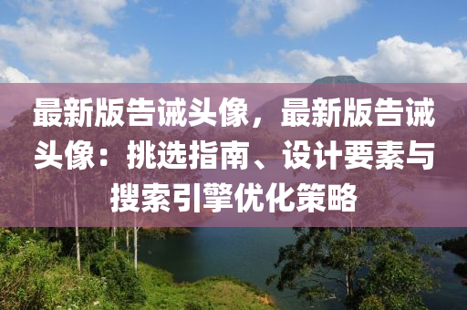 最新版告诫头像，最新版告诫头像：挑选指南、设计要素与搜索引擎优化策略