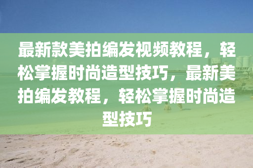 最新款美拍编发视频教程，轻松掌握时尚造型技巧，最新美拍编发教程，轻松掌握时尚造型技巧