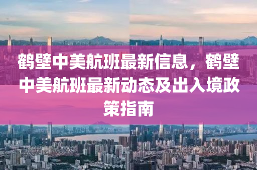 鹤壁中美航班最新信息，鹤壁中美航班最新动态及出入境政策指南