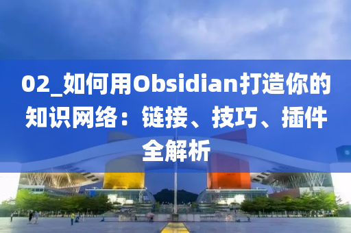 02_如何用Obsidian打造你的知识网络：链接、技巧、插件全解析