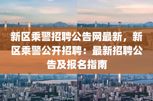 新区乘警招聘公告网最新，新区乘警公开招聘：最新招聘公告及报名指南