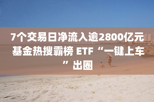 7个交易日净流入逾2800亿元 基金热搜霸榜 ETF“一键上车”出圈