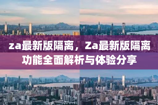 za最新版隔离，Za最新版隔离功能全面解析与体验分享