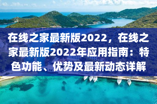在线之家最新版2022，在线之家最新版2022年应用指南：特色功能、优势及最新动态详解