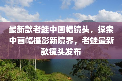 最新款老蛙中画幅镜头，探索中画幅摄影新境界，老蛙最新款镜头发布
