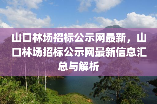山口林场招标公示网最新，山口林场招标公示网最新信息汇总与解析