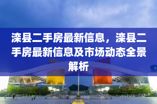 滦县二手房最新信息，滦县二手房最新信息及市场动态全景解析