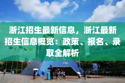 浙江招生最新信息，浙江最新招生信息概览：政策、报名、录取全解析