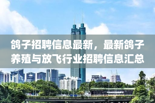 鸽子招聘信息最新，最新鸽子养殖与放飞行业招聘信息汇总
