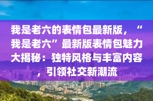 我是老六的表情包最新版，“我是老六”最新版表情包魅力大揭秘：独特风格与丰富内容，引领社交新潮流