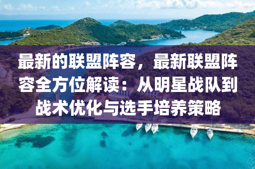 最新的联盟阵容，最新联盟阵容全方位解读：从明星战队到战术优化与选手培养策略