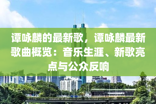 谭咏麟的最新歌，谭咏麟最新歌曲概览：音乐生涯、新歌亮点与公众反响