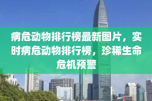 病危动物排行榜最新图片，实时病危动物排行榜，珍稀生命危机预警