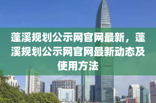 蓬溪规划公示网官网最新，蓬溪规划公示网官网最新动态及使用方法