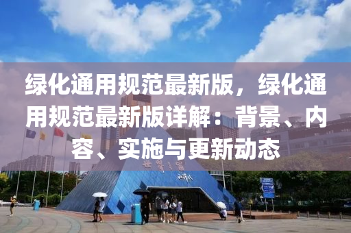 绿化通用规范最新版，绿化通用规范最新版详解：背景、内容、实施与更新动态
