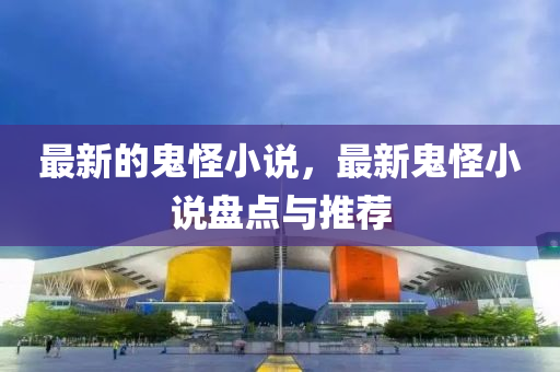 最新的鬼怪小说，最新鬼怪小说盘点与推荐