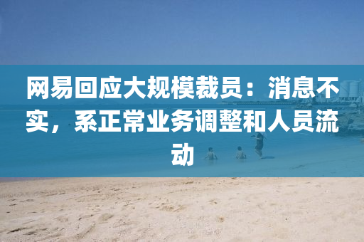 网易回应大规模裁员：消息不实，系正常业务调整和人员流动