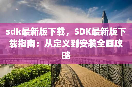 sdk最新版下载，SDK最新版下载指南：从定义到安装全面攻略