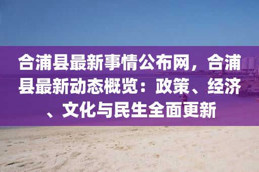 合浦县最新事情公布网，合浦县最新动态概览：政策、经济、文化与民生全面更新