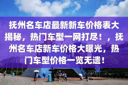 抚州名车店最新新车价格表大揭秘，热门车型一网打尽！，抚州名车店新车价格大曝光，热门车型价格一览无遗！