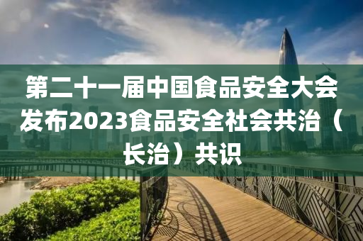 第二十一届中国食品安全大会发布2023食品安全社会共治（长治）共识