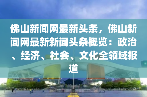 佛山新闻网最新头条，佛山新闻网最新新闻头条概览：政治、经济、社会、文化全领域报道