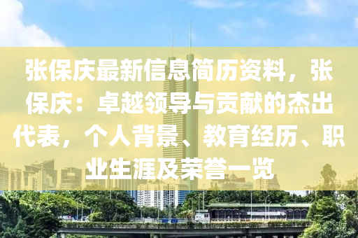 张保庆最新信息简历资料，张保庆：卓越领导与贡献的杰出代表，个人背景、教育经历、职业生涯及荣誉一览