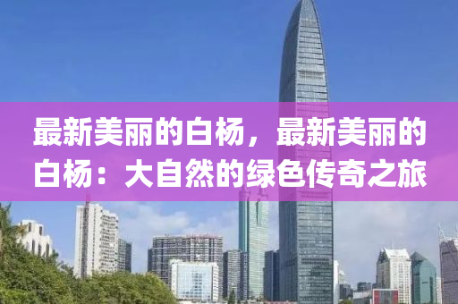 最新美丽的白杨，最新美丽的白杨：大自然的绿色传奇之旅